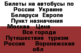 Билеты на автобусы по России, Украине, Беларуси, Европе › Пункт назначения ­ Москва › Цена ­ 5 000 - Все города Путешествия, туризм » Россия   . Воронежская обл.